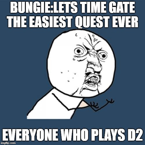 Y U No | BUNGIE:LETS TIME GATE THE EASIEST QUEST EVER; EVERYONE WHO PLAYS D2 | image tagged in memes,y u no | made w/ Imgflip meme maker