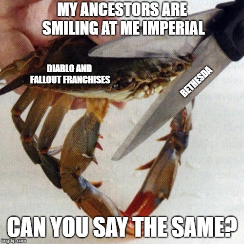 This kills the franchise... | MY ANCESTORS ARE SMILING AT ME IMPERIAL; DIABLO AND FALLOUT FRANCHISES; BETHESDA; CAN YOU SAY THE SAME? | image tagged in this kills the crab | made w/ Imgflip meme maker