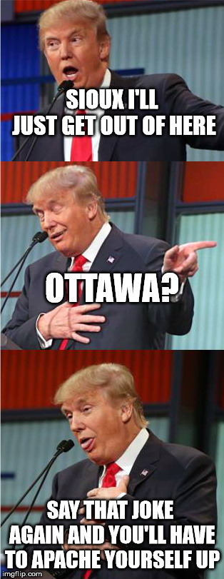 Bad Pun Trump | SIOUX I'LL JUST GET OUT OF HERE SAY THAT JOKE AGAIN AND YOU'LL HAVE TO APACHE YOURSELF UP OTTAWA? | image tagged in bad pun trump | made w/ Imgflip meme maker