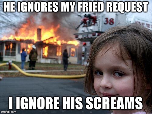 Disaster Girl | HE IGNORES MY FRIED REQUEST; I IGNORE HIS SCREAMS | image tagged in memes,disaster girl | made w/ Imgflip meme maker