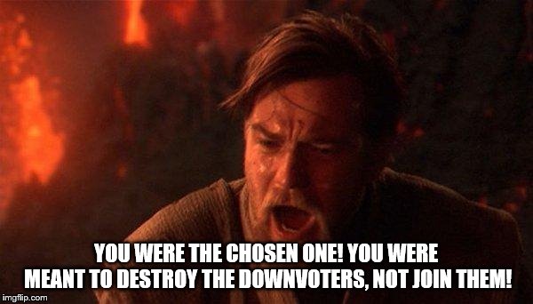 You Were The Chosen One (Star Wars) Meme | YOU WERE THE CHOSEN ONE! YOU WERE MEANT TO DESTROY THE DOWNVOTERS, NOT JOIN THEM! | image tagged in memes,you were the chosen one star wars | made w/ Imgflip meme maker