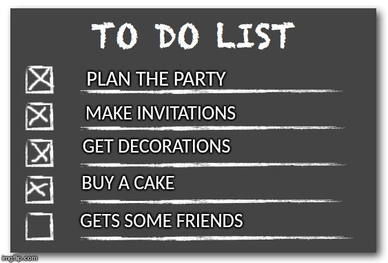 Still working on it... | PLAN THE PARTY; MAKE INVITATIONS; GET DECORATIONS; BUY A CAKE; GETS SOME FRIENDS | image tagged in to do list | made w/ Imgflip meme maker