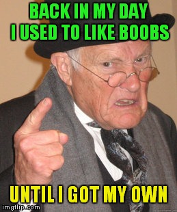 Bro Or Manssiere? | BACK IN MY DAY I USED TO LIKE BOOBS; UNTIL I GOT MY OWN | image tagged in memes,back in my day | made w/ Imgflip meme maker