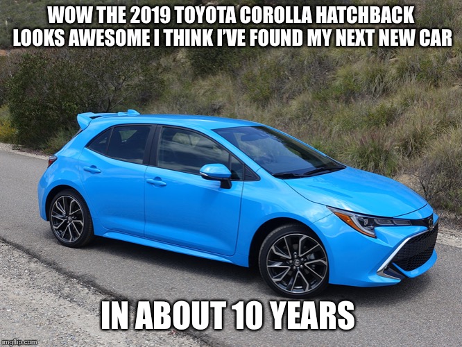 Ever wondered why the average age of a vehicle on the road today is 10 years old? Well, in my case, it’s because I’m poor | WOW THE 2019 TOYOTA COROLLA HATCHBACK LOOKS AWESOME I THINK I’VE FOUND MY NEXT NEW CAR; IN ABOUT 10 YEARS | image tagged in memes,confession bear,toyota,poor people,the most interesting man in the world | made w/ Imgflip meme maker
