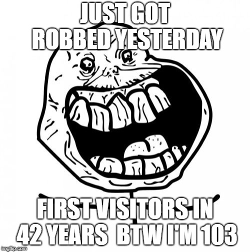 Forever Alone Happy Meme | JUST GOT ROBBED YESTERDAY; FIRST VISITORS IN 42 YEARS  BTW I'M 103 | image tagged in memes,forever alone happy | made w/ Imgflip meme maker