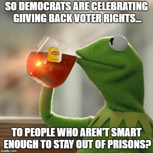 Felons are not Smart enough to Vote. | SO DEMOCRATS ARE CELEBRATING GIIVING BACK VOTER RIGHTS... TO PEOPLE WHO AREN'T SMART ENOUGH TO STAY OUT OF PRISONS? | image tagged in memes,but thats none of my business,democrats,voting,elections,prison | made w/ Imgflip meme maker