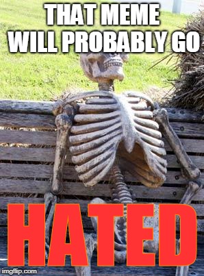 Waiting Skeleton Meme | THAT MEME WILL PROBABLY GO HATED | image tagged in memes,waiting skeleton | made w/ Imgflip meme maker