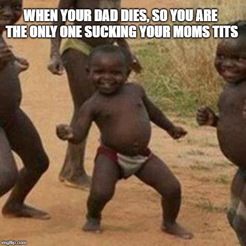 Third World Success Kid Meme | WHEN YOUR DAD DIES, SO YOU ARE THE ONLY ONE SUCKING YOUR MOMS TITS | image tagged in memes,third world success kid | made w/ Imgflip meme maker