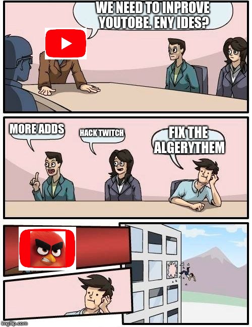 Boardroom Meeting Suggestion | WE NEED TO INPROVE YOUTOBE. ENY IDES? MORE ADDS; HACK TWITCH; FIX THE ALGERYTHEM | image tagged in memes,boardroom meeting suggestion | made w/ Imgflip meme maker