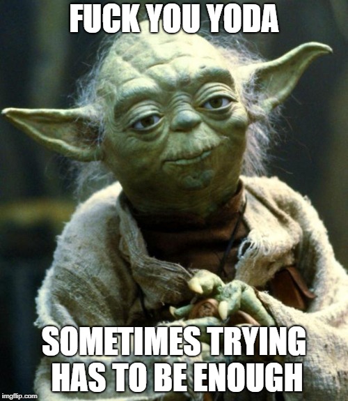 Star Wars Yoda Meme | FUCK YOU YODA; SOMETIMES TRYING HAS TO BE ENOUGH | image tagged in memes,star wars yoda | made w/ Imgflip meme maker