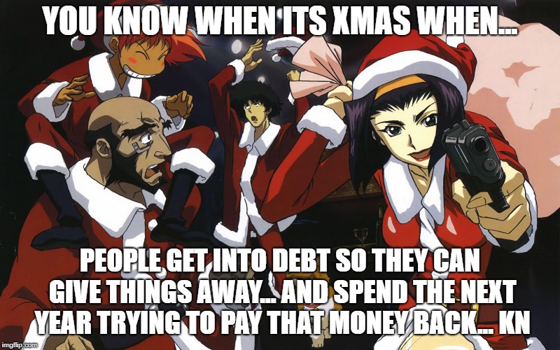 YOU KNOW WHEN ITS XMAS WHEN... PEOPLE GET INTO DEBT SO THEY CAN GIVE THINGS AWAY... AND SPEND THE NEXT YEAR TRYING TO PAY THAT MONEY BACK... KN | image tagged in cowboy bebop,xmas,anime,manga | made w/ Imgflip meme maker
