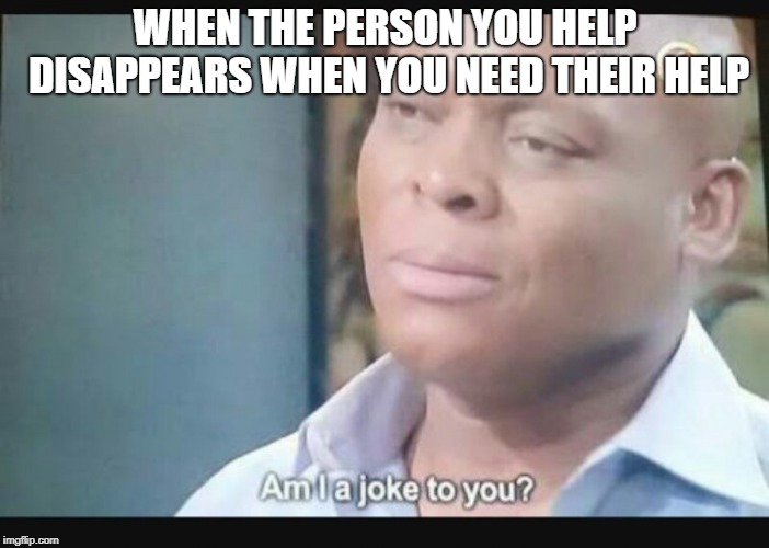 Am I a joke to you? | WHEN THE PERSON YOU HELP DISAPPEARS WHEN YOU NEED THEIR HELP | image tagged in am i a joke to you | made w/ Imgflip meme maker