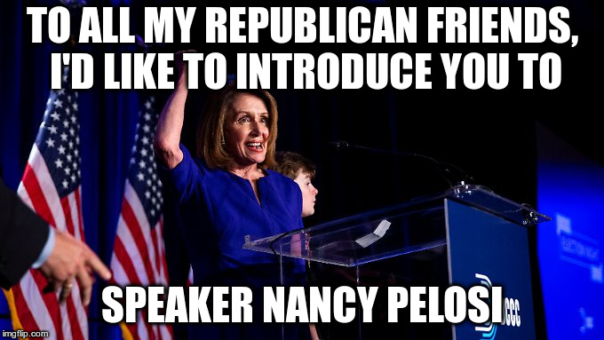 Just trying to be informative :) | TO ALL MY REPUBLICAN FRIENDS, I'D LIKE TO INTRODUCE YOU TO; SPEAKER NANCY PELOSI | image tagged in nancy pelosi,republicans,democrats,humor,troll,conservative snowflakes | made w/ Imgflip meme maker