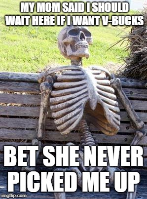 Waiting Skeleton Meme | MY MOM SAID I SHOULD WAIT HERE IF I WANT V-BUCKS; BET SHE NEVER PICKED ME UP | image tagged in memes,waiting skeleton | made w/ Imgflip meme maker
