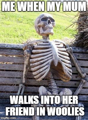 Waiting Skeleton | ME WHEN MY MUM; WALKS INTO HER FRIEND IN WOOLIES | image tagged in memes,waiting skeleton | made w/ Imgflip meme maker
