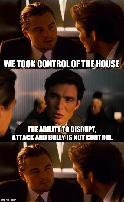 Dems took the house | WE TOOK CONTROL OF THE HOUSE; THE ABILITY TO DISRUPT, ATTACK AND BULLY IS NOT CONTROL. | image tagged in memes,inception,democrats the party of hate,democrats the bully party,election 2018,midterms | made w/ Imgflip meme maker