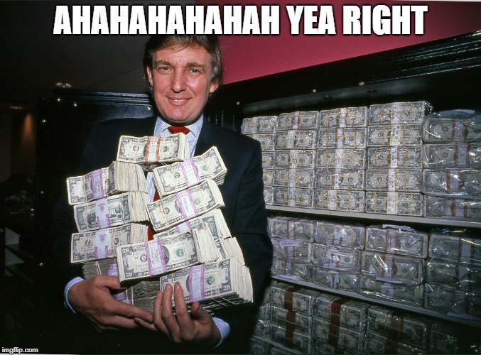 Trump cash billions | AHAHAHAHAHAH YEA RIGHT | image tagged in trump cash billions | made w/ Imgflip meme maker