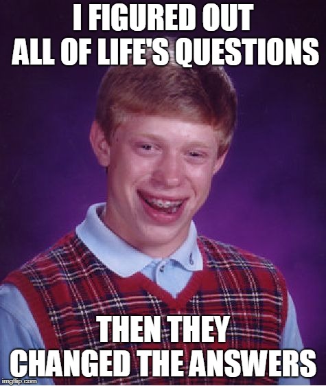 Bad Luck Brian Meme |  I FIGURED OUT ALL OF LIFE'S QUESTIONS; THEN THEY CHANGED THE ANSWERS | image tagged in memes,bad luck brian | made w/ Imgflip meme maker