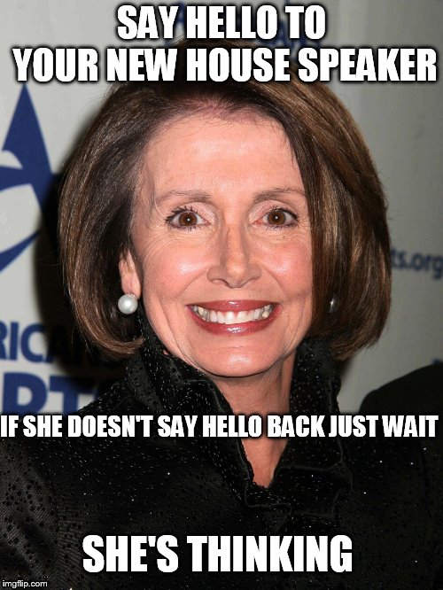 DUH  Nancy! | SAY HELLO TO YOUR NEW HOUSE SPEAKER; IF SHE DOESN'T SAY HELLO BACK JUST WAIT; SHE'S THINKING | image tagged in nancy pelosi,duhh,dumbass,derrp,duh  nancy | made w/ Imgflip meme maker