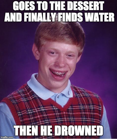 Bad Luck Brian | GOES TO THE DESSERT AND FINALLY FINDS WATER; THEN HE DROWNED | image tagged in memes,bad luck brian | made w/ Imgflip meme maker