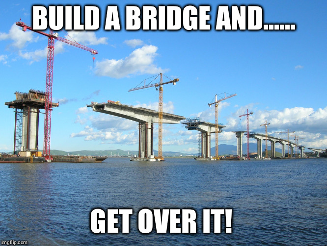 Get over it!  | BUILD A BRIDGE AND...... GET OVER IT! | image tagged in build a bridge,get over it | made w/ Imgflip meme maker