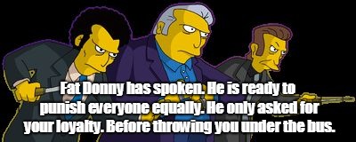 Simpsons Mafia | Fat Donny has spoken. He is ready to punish everyone equally. He only asked for your loyalty. Before throwing you under the bus. | image tagged in simpsons mafia | made w/ Imgflip meme maker