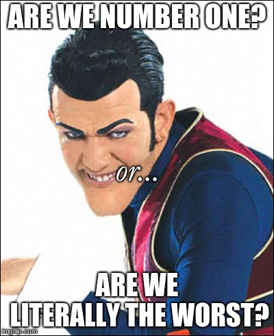 Robbie Rotten | ARE WE NUMBER ONE? or... ARE WE LITERALLY THE WORST? | image tagged in robbie rotten | made w/ Imgflip meme maker