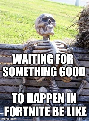 Waiting Skeleton | WAITING FOR SOMETHING GOOD; TO HAPPEN IN FORTNITE BE LIKE | image tagged in memes,waiting skeleton | made w/ Imgflip meme maker