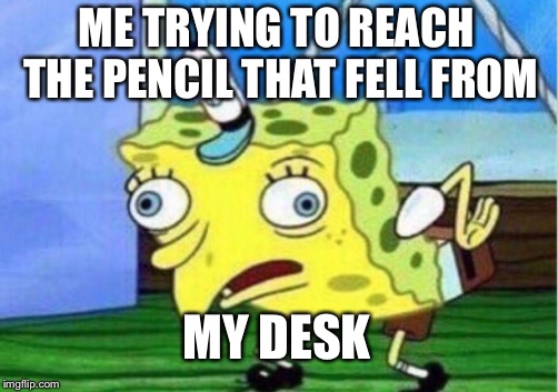 Mocking Spongebob | ME TRYING TO REACH THE PENCIL THAT FELL FROM; MY DESK | image tagged in memes,mocking spongebob | made w/ Imgflip meme maker