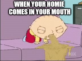 throw up | WHEN YOUR HOMIE COMES IN YOUR MOUTH | image tagged in throw up | made w/ Imgflip meme maker