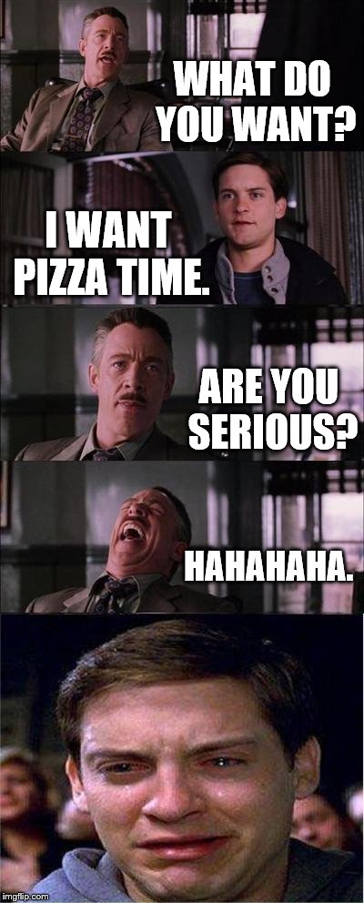 Peter Parker Cry | WHAT DO YOU WANT? I WANT PIZZA TIME. ARE YOU SERIOUS? HAHAHAHA. | image tagged in memes,peter parker cry | made w/ Imgflip meme maker