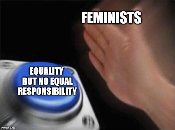 Blank Nut Button Meme | FEMINISTS; EQUALITY BUT NO EQUAL RESPONSIBILITY | image tagged in memes,blank nut button | made w/ Imgflip meme maker