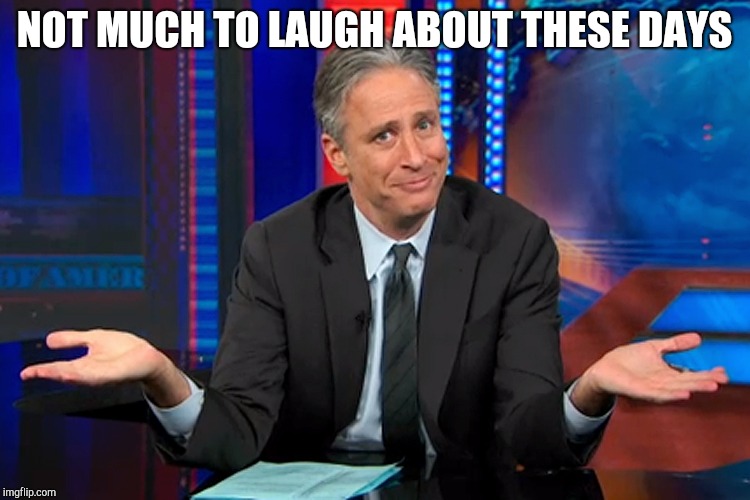 Jon Stewart Shrug | NOT MUCH TO LAUGH ABOUT THESE DAYS | image tagged in jon stewart shrug | made w/ Imgflip meme maker