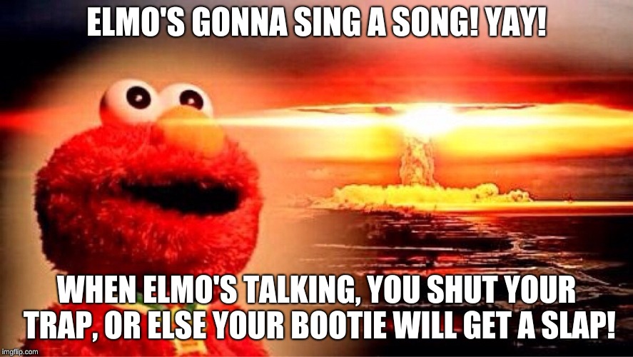 elmo nuclear explosion | ELMO'S GONNA SING A SONG! YAY! WHEN ELMO'S TALKING, YOU SHUT YOUR TRAP, OR ELSE YOUR BOOTIE WILL GET A SLAP! | image tagged in elmo nuclear explosion | made w/ Imgflip meme maker