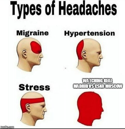 Types of Headaches meme | WATCHING REAL MADRID VS CSKA MOSCOW | image tagged in types of headaches meme | made w/ Imgflip meme maker