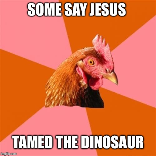 Anti Joke Chicken Meme | SOME SAY JESUS TAMED THE DINOSAUR | image tagged in memes,anti joke chicken | made w/ Imgflip meme maker