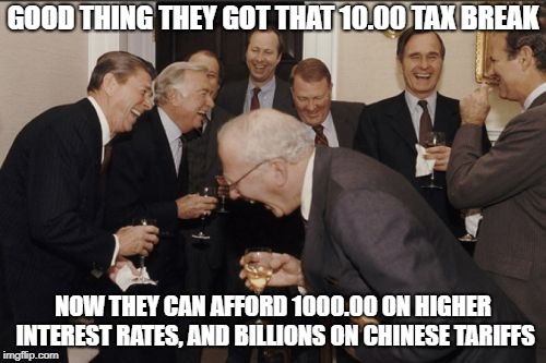 Redistribution of wealth from you to them. | GOOD THING THEY GOT THAT 10.00 TAX BREAK; NOW THEY CAN AFFORD 1000.00 ON HIGHER INTEREST RATES, AND BILLIONS ON CHINESE TARIFFS | image tagged in memes,laughing men in suits,politics,maga,depression | made w/ Imgflip meme maker