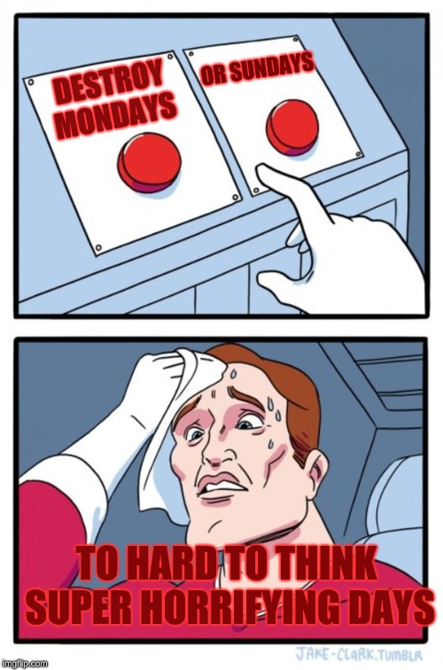 Two Buttons | OR SUNDAYS; DESTROY MONDAYS; TO HARD TO THINK SUPER HORRIFYING DAYS | image tagged in memes,two buttons | made w/ Imgflip meme maker