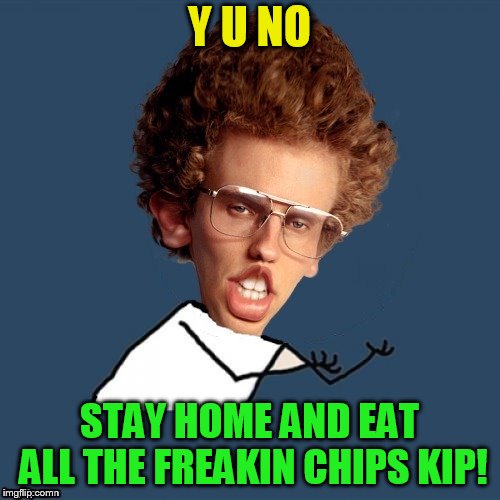 Y U NO STAY HOME AND EAT ALL THE FREAKIN CHIPS KIP! | made w/ Imgflip meme maker
