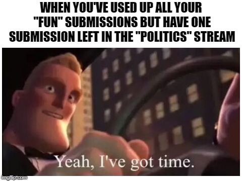 Yeah, I've got time. | WHEN YOU'VE USED UP ALL YOUR "FUN" SUBMISSIONS BUT HAVE ONE SUBMISSION LEFT IN THE "POLITICS" STREAM | image tagged in memes,funny,the incredibles,dank memes,imgflip,mr incredible | made w/ Imgflip meme maker