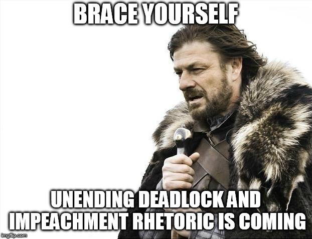 Brace Yourselves X is Coming | BRACE YOURSELF; UNENDING DEADLOCK AND IMPEACHMENT RHETORIC IS COMING | image tagged in memes,brace yourselves x is coming | made w/ Imgflip meme maker