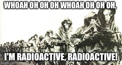 Chernobyl Liquidators  | WHOAH OH OH OH WHOAH OH OH OH, I'M RADIOACTIVE, RADIOACTIVE! | image tagged in radioactive,chernobyl,nuclear explosion | made w/ Imgflip meme maker