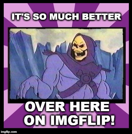 Gay Skeletor Appreciates Better Functionality | IT'S SO MUCH BETTER; OVER HERE ON IMGFLIP! | image tagged in gay skeletor but better because it's on imgflip,skeletor,imgflip,imgflip unite,imgflip community,imgflip mods | made w/ Imgflip meme maker