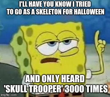 I'll Have You Know Spongebob Meme | I'LL HAVE YOU KNOW I TRIED TO GO AS A SKELETON FOR HALLOWEEN; AND ONLY HEARD 'SKULL TROOPER' 3000 TIMES | image tagged in memes,ill have you know spongebob,halloween,fortnite | made w/ Imgflip meme maker