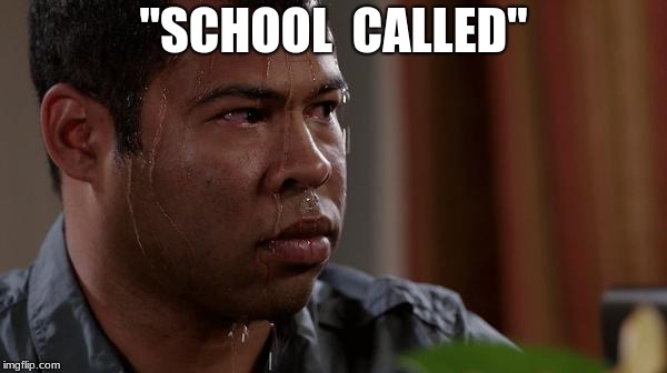 sweating bullets | "SCHOOL  CALLED" | image tagged in sweating bullets,memes,school | made w/ Imgflip meme maker