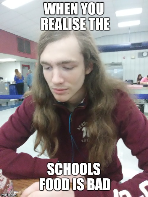 Mason is a meme now | WHEN YOU REALISE THE; SCHOOLS FOOD IS BAD | image tagged in memes | made w/ Imgflip meme maker
