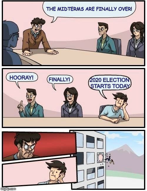 Boardroom Meeting Suggestion Meme | THE MIDTERMS ARE FINALLY OVER! HOORAY! FINALLY! 2020 ELECTION STARTS TODAY | image tagged in memes,boardroom meeting suggestion | made w/ Imgflip meme maker