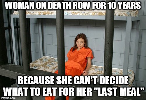 WOMAN ON DEATH ROW FOR 10 YEARS; BECAUSE SHE CAN'T DECIDE WHAT TO EAT FOR HER "LAST MEAL" | image tagged in woman in prison | made w/ Imgflip meme maker