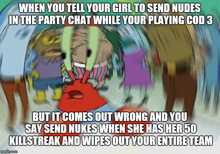 Mr Krabs Blur Meme Meme | WHEN YOU TELL YOUR GIRL TO SEND NUDES IN THE PARTY CHAT WHILE YOUR PLAYING COD 3; BUT IT COMES OUT WRONG AND YOU SAY SEND NUKES WHEN SHE HAS HER 50 KILLSTREAK AND WIPES OUT YOUR ENTIRE TEAM | image tagged in memes,mr krabs blur meme | made w/ Imgflip meme maker