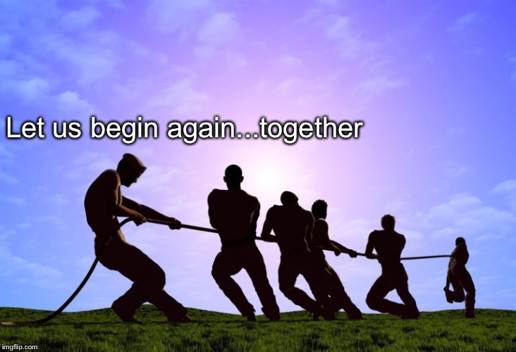 Work together | Let us begin again...together | image tagged in work together | made w/ Imgflip meme maker